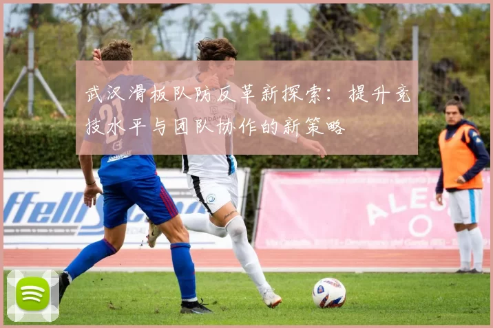 武汉滑板队防反革新探索：提升竞技水平与团队协作的新策略