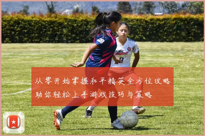 从零开始掌握和平精英全方位攻略助你轻松上手游戏技巧与策略