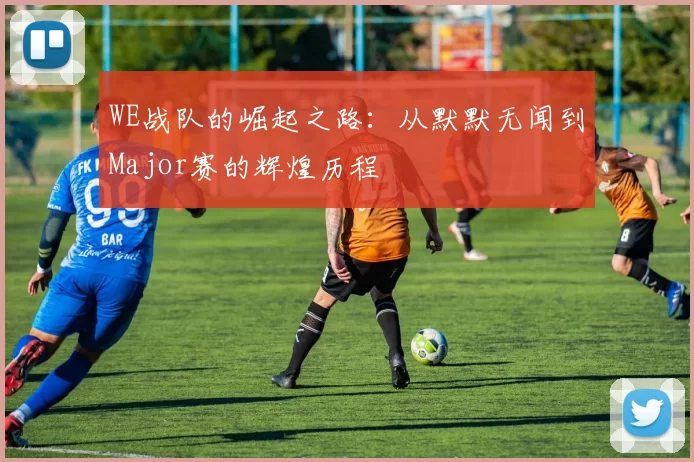 WE战队的崛起之路：从默默无闻到Major赛的辉煌历程