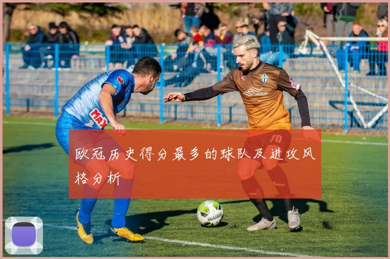 欧冠历史得分最多的球队及进攻风格分析