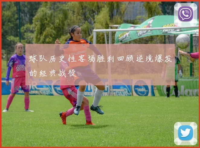 球队历史性客场胜利回顾逆境爆发的经典战役