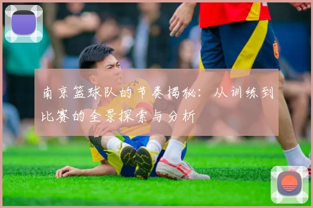 南京篮球队的节奏揭秘：从训练到比赛的全景探索与分析