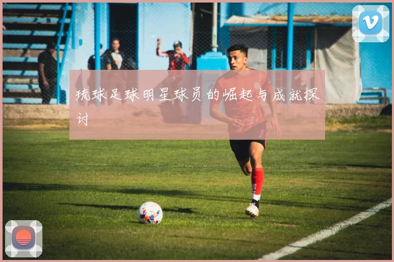 琉球足球明星球员的崛起与成就探讨