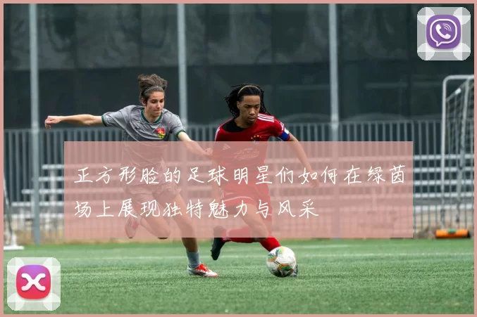 正方形脸的足球明星们如何在绿茵场上展现独特魅力与风采