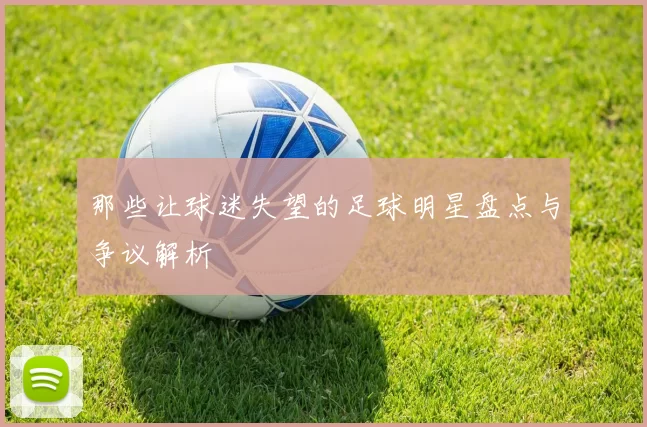那些让球迷失望的足球明星盘点与争议解析