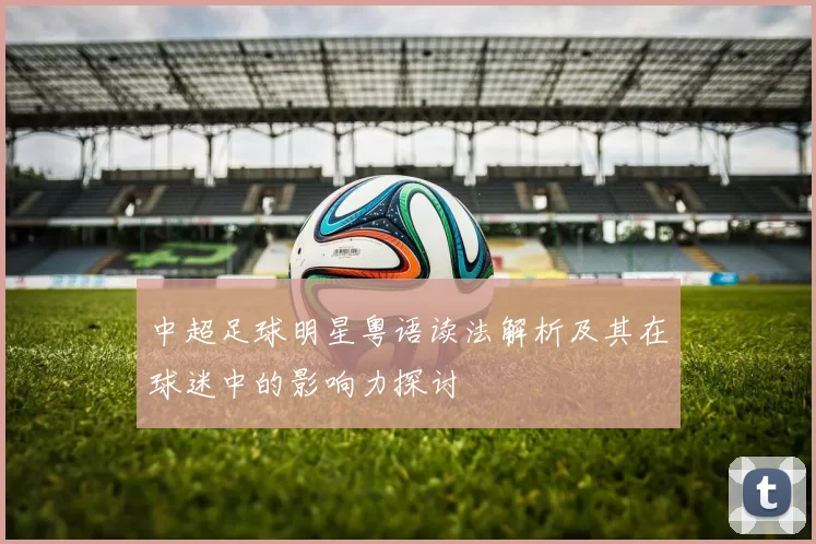 中超足球明星粤语读法解析及其在球迷中的影响力探讨