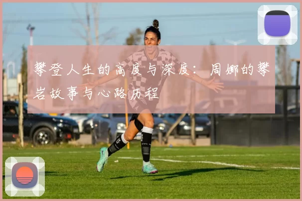 攀登人生的高度与深度：周娜的攀岩故事与心路历程
