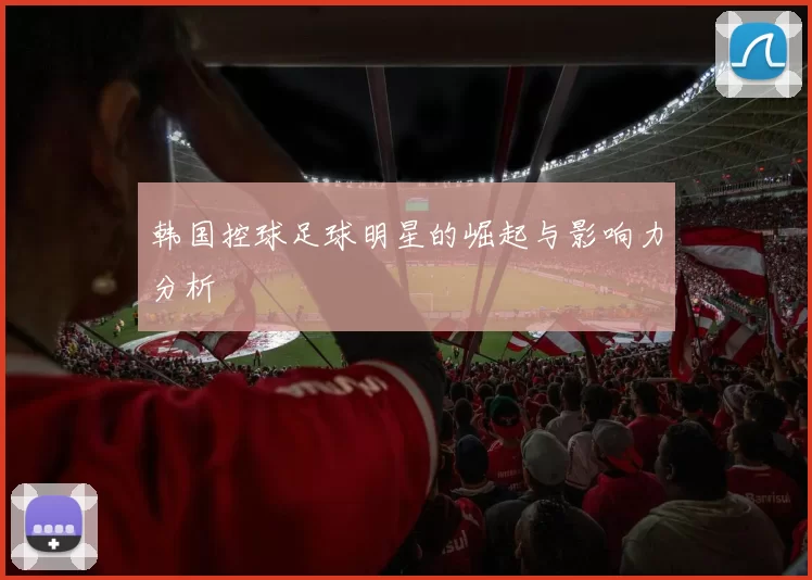 韩国控球足球明星的崛起与影响力分析