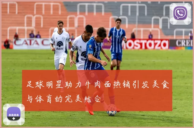 足球明星助力牛肉面热销引发美食与体育的完美结合