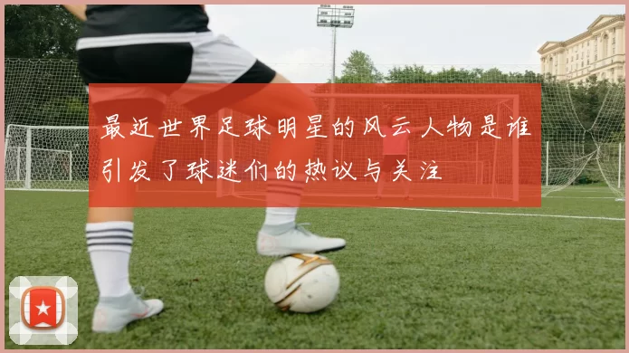 最近世界足球明星的风云人物是谁引发了球迷们的热议与关注