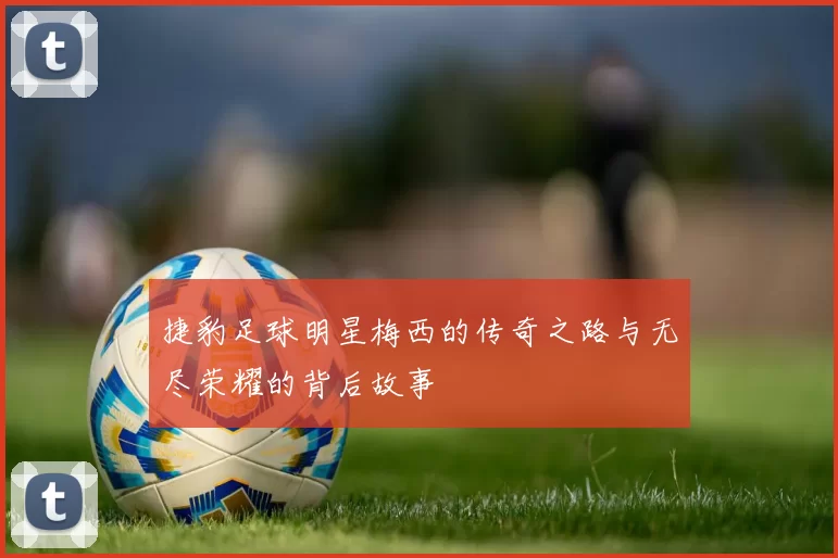 捷豹足球明星梅西的传奇之路与无尽荣耀的背后故事