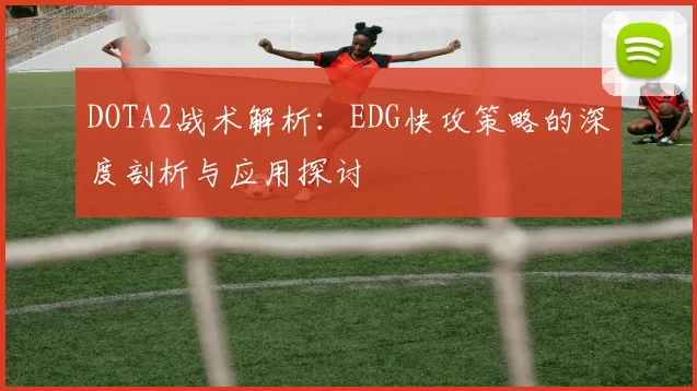 DOTA2战术解析：EDG快攻策略的深度剖析与应用探讨
