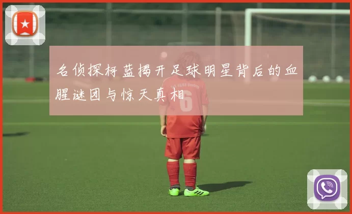 名侦探柯蓝揭开足球明星背后的血腥谜团与惊天真相