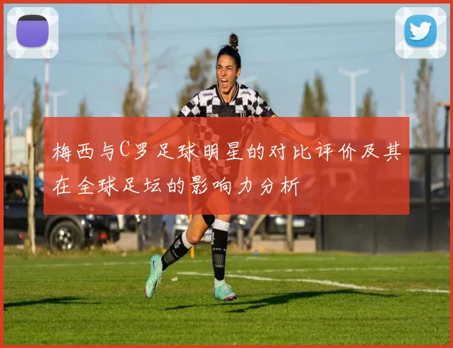 梅西与C罗足球明星的对比评价及其在全球足坛的影响力分析