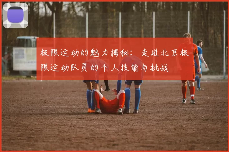 极限运动的魅力揭秘：走进北京极限运动队员的个人技能与挑战