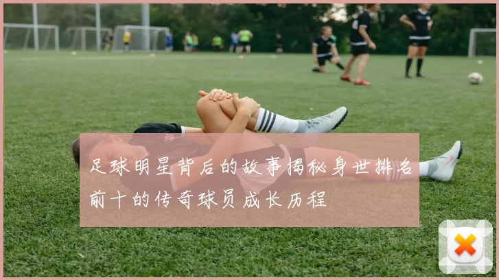足球明星背后的故事揭秘身世排名前十的传奇球员成长历程