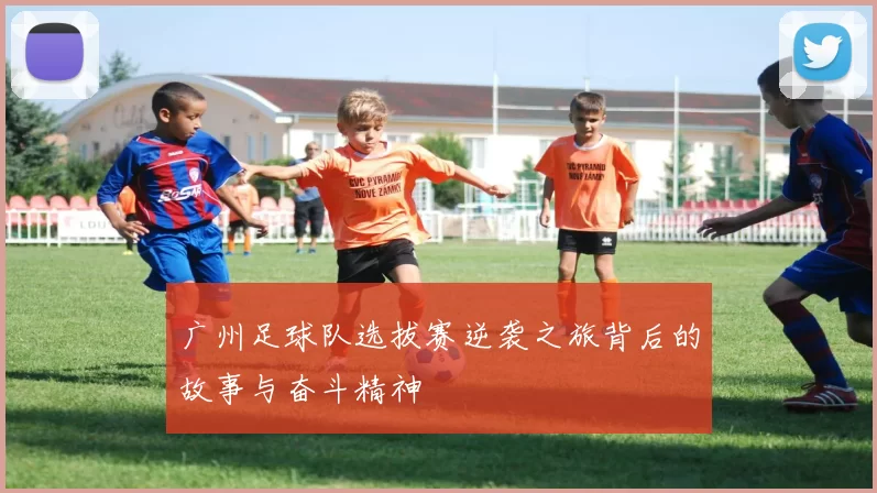广州足球队选拔赛逆袭之旅背后的故事与奋斗精神