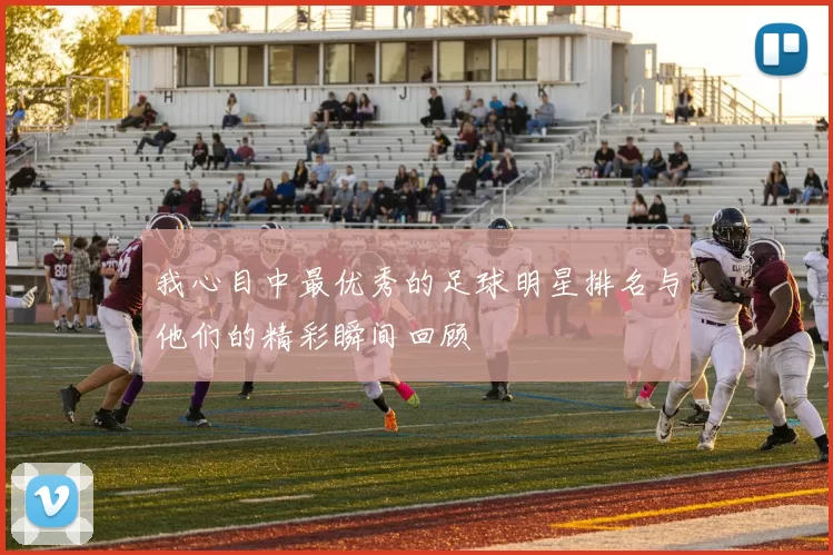我心目中最优秀的足球明星排名与他们的精彩瞬间回顾