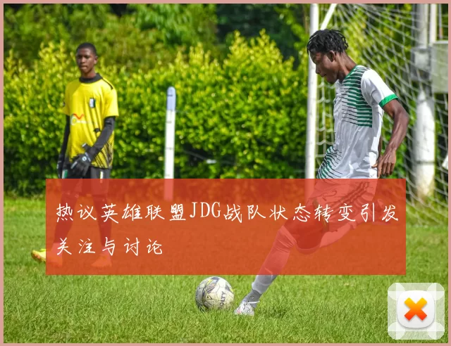 热议英雄联盟JDG战队状态转变引发关注与讨论