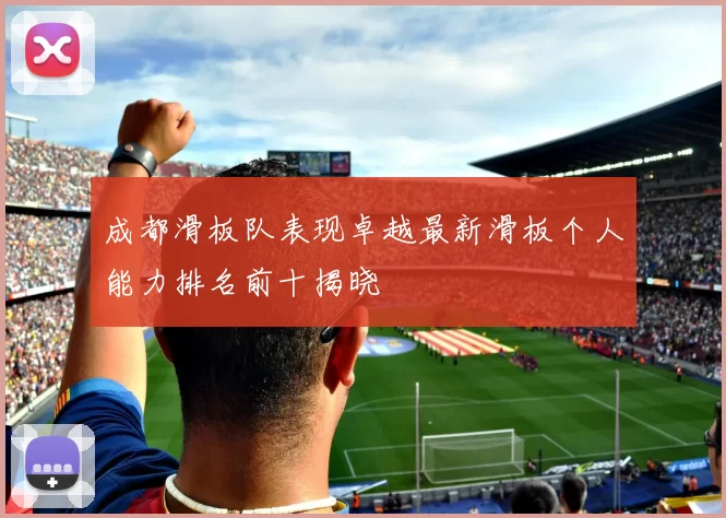 成都滑板队表现卓越最新滑板个人能力排名前十揭晓