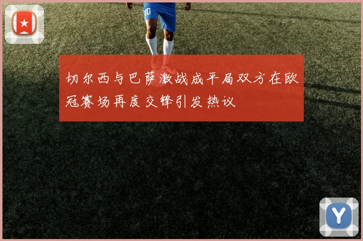 切尔西与巴萨激战成平局双方在欧冠赛场再度交锋引发热议