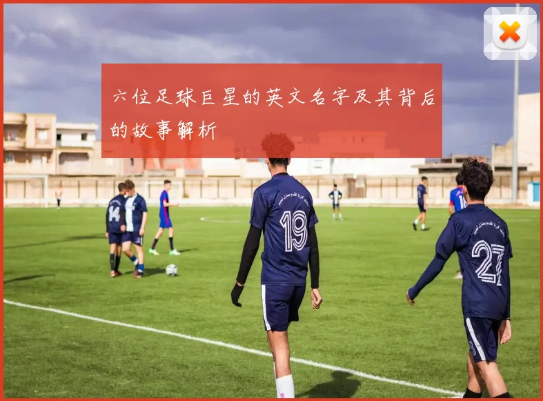 六位足球巨星的英文名字及其背后的故事解析