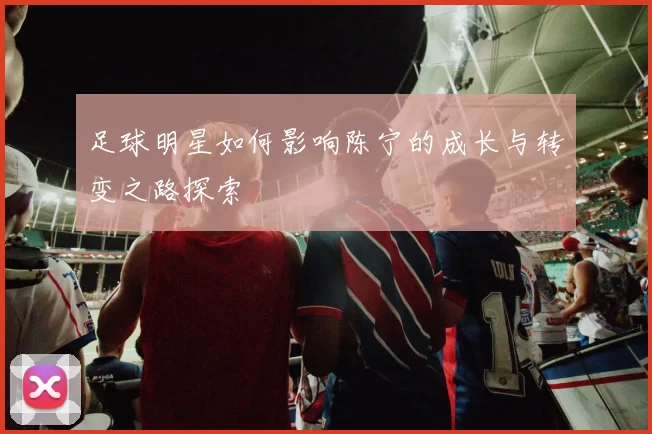 足球明星如何影响陈宁的成长与转变之路探索