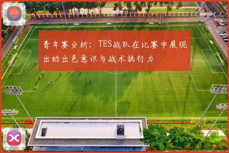 青年赛分析：TES战队在比赛中展现出的出色意识与战术执行力