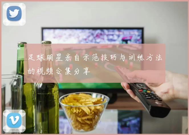 足球明星亲自示范技巧与训练方法的视频合集分享