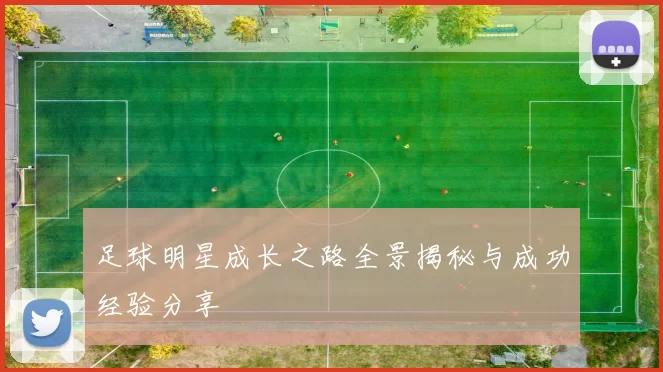足球明星成长之路全景揭秘与成功经验分享