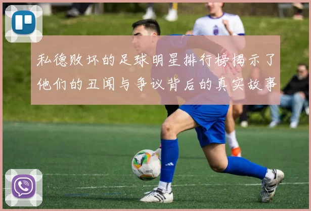 私德败坏的足球明星排行榜揭示了他们的丑闻与争议背后的真实故事