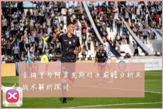 奈梅亨与阿贾克斯对决前瞻分析及战术解析探讨