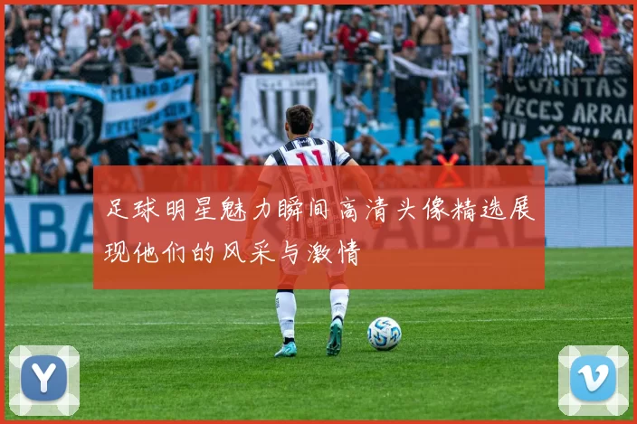 足球明星魅力瞬间高清头像精选展现他们的风采与激情