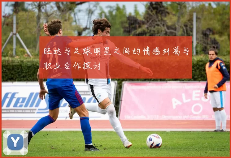 旺达与足球明星之间的情感纠葛与职业合作探讨