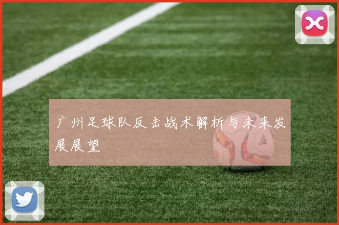 广州足球队反击战术解析与未来发展展望