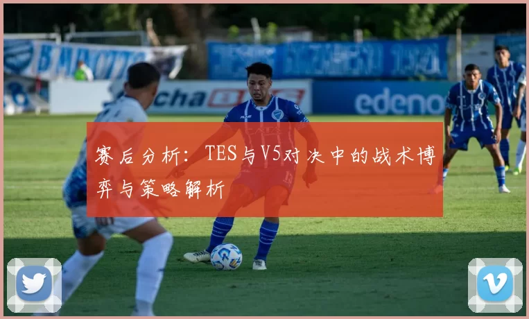 赛后分析：TES与V5对决中的战术博弈与策略解析
