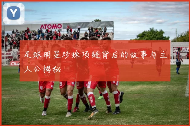 足球明星珍珠项链背后的故事与主人公揭秘