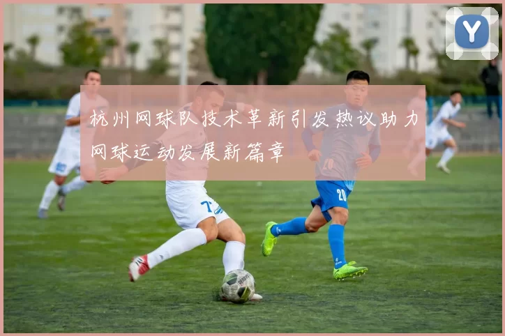 杭州网球队技术革新引发热议助力网球运动发展新篇章