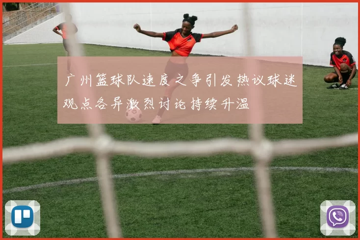 广州篮球队速度之争引发热议球迷观点各异激烈讨论持续升温