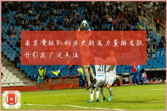 南京滑板队创历史新高力量排名跃升引发广泛关注
