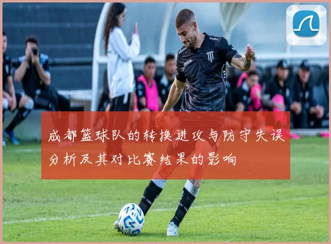 成都篮球队的转换进攻与防守失误分析及其对比赛结果的影响