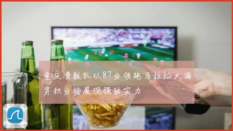 重庆滑板队以87分领跑马拉松大满贯积分榜展现强劲实力