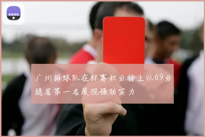 广州排球队在杯赛积分榜上以69分稳居第一名展现强劲实力