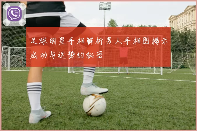 足球明星手相解析男人手相图揭示成功与运势的秘密