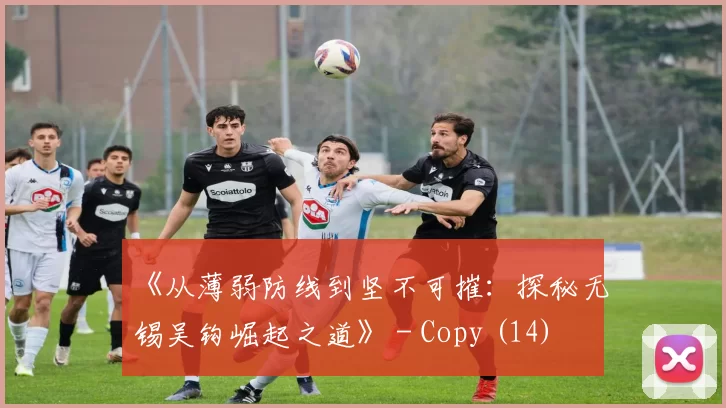 《从薄弱防线到坚不可摧：探秘无锡吴钩崛起之道》 - Copy (14)