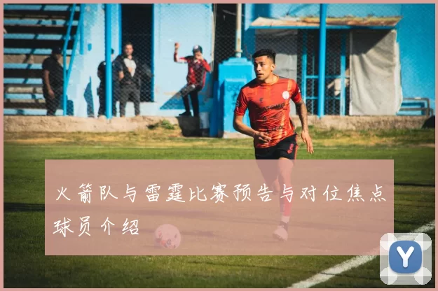 火箭队与雷霆比赛预告与对位焦点球员介绍
