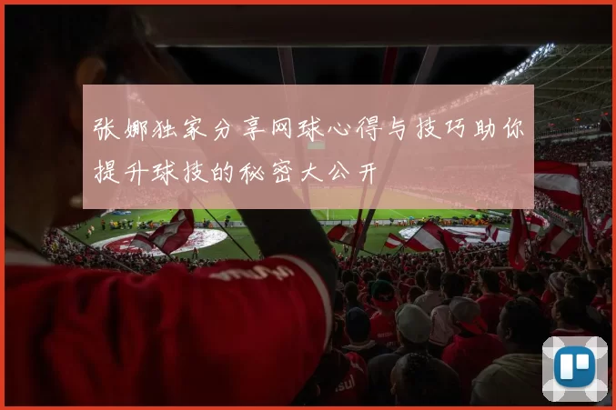 张娜独家分享网球心得与技巧助你提升球技的秘密大公开