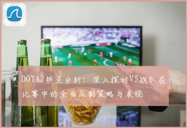 DOTA2热点分析：深入探讨V5战队在比赛中的全面压制策略与表现