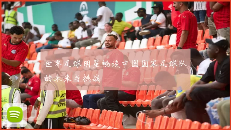 世界足球明星畅谈中国国家足球队的未来与挑战