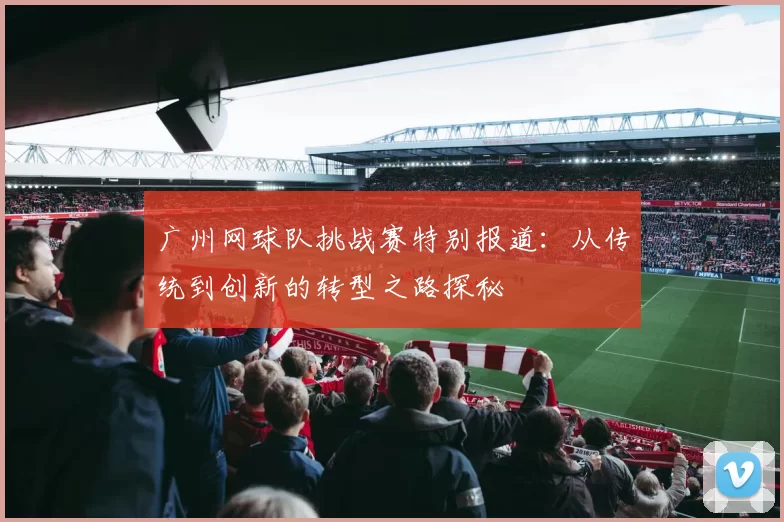 广州网球队挑战赛特别报道：从传统到创新的转型之路探秘